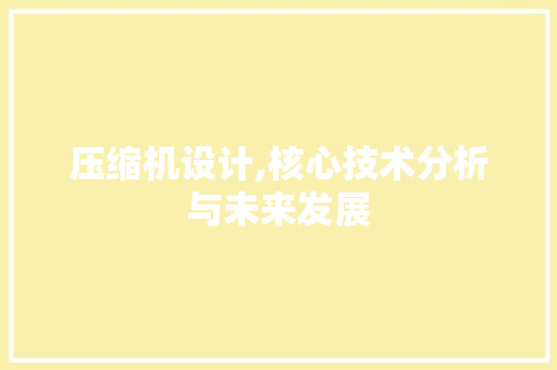压缩机设计,核心技术分析与未来发展 压缩机设计,核心技术分析与未来发展 神马SEO