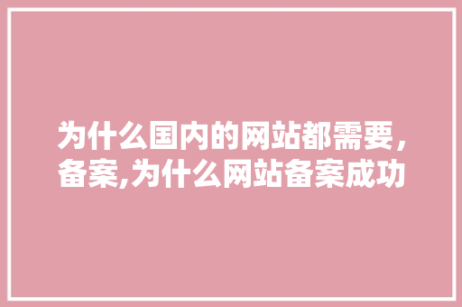 为什么国内的网站都需要，备案,为什么网站备案成功不能用。 为什么国内的网站都需要，备案,为什么网站备案成功不能用。 SEO关键词