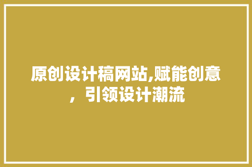 原创设计稿网站,赋能创意，引领设计潮流 原创设计稿网站,赋能创意，引领设计潮流 神马SEO