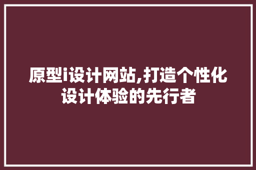 原型i设计网站,打造个性化设计体验的先行者