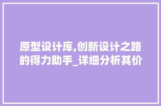 原型设计库,创新设计之路的得力助手_详细分析其价值与应用 原型设计库,创新设计之路的得力助手_详细分析其价值与应用 百度SEO