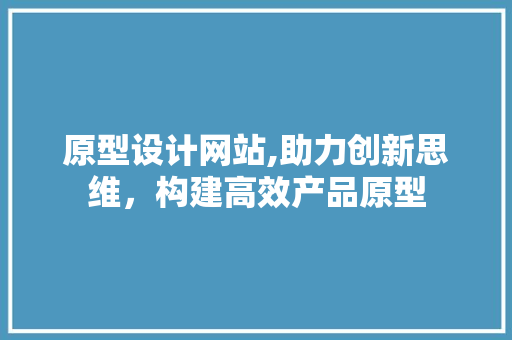 原型设计网站,助力创新思维，构建高效产品原型 原型设计网站,助力创新思维，构建高效产品原型 百度SEO
