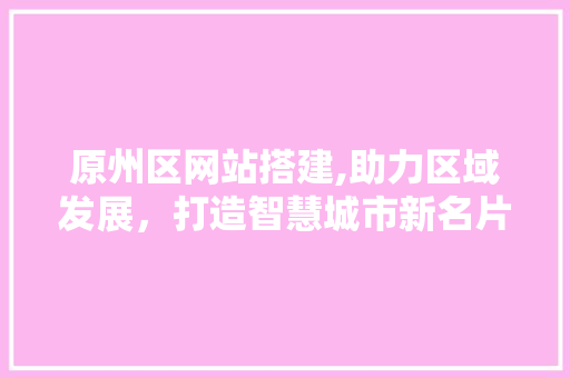 原州区网站搭建,助力区域发展，打造智慧城市新名片 原州区网站搭建,助力区域发展，打造智慧城市新名片 网站建设公司