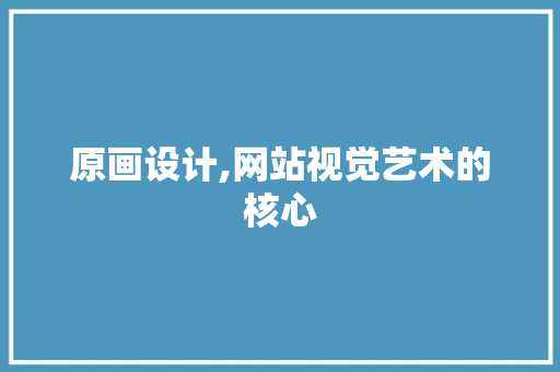 原画设计,网站视觉艺术的核心 原画设计,网站视觉艺术的核心 网站建设公司