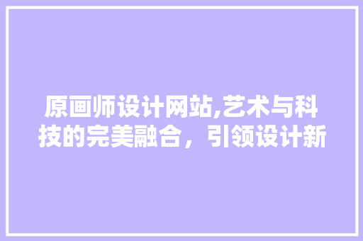 原画师设计网站,艺术与科技的完美融合，引领设计新潮流 原画师设计网站,艺术与科技的完美融合，引领设计新潮流 必应SEO