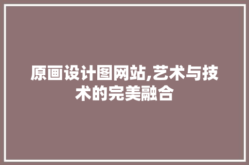 原画设计图网站,艺术与技术的完美融合 原画设计图网站,艺术与技术的完美融合 神马SEO