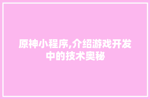 原神小程序,介绍游戏开发中的技术奥秘 原神小程序,介绍游戏开发中的技术奥秘 神马SEO