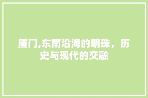 厦门,东南沿海的明珠，历史与现代的交融 厦门,东南沿海的明珠，历史与现代的交融 神马SEO