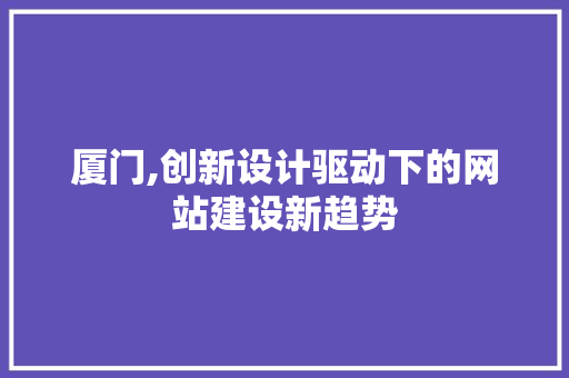 厦门,创新设计驱动下的网站建设新趋势