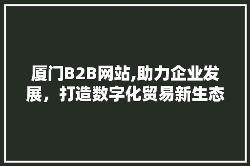 厦门B2B网站,助力企业发展，打造数字化贸易新生态 厦门B2B网站,助力企业发展，打造数字化贸易新生态 神马SEO