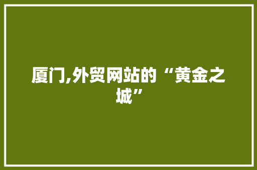 厦门,外贸网站的“黄金之城” 搜狗SEO 厦门,外贸网站的“黄金之城” 厦门,外贸网站的“黄金之城” 搜狗SEO