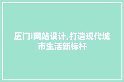 厦门i网站设计,打造现代城市生活新标杆 厦门i网站设计,打造现代城市生活新标杆 网站建设公司