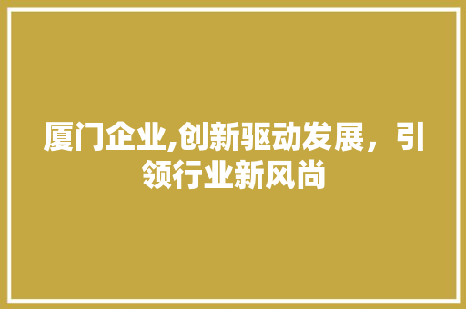 厦门企业,创新驱动发展，引领行业新风尚 厦门企业,创新驱动发展，引领行业新风尚 神马SEO