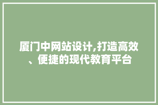 厦门中网站设计,打造高效、便捷的现代教育平台