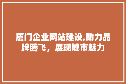厦门企业网站建设,助力品牌腾飞，展现城市魅力 厦门企业网站建设,助力品牌腾飞，展现城市魅力 SEO关键词