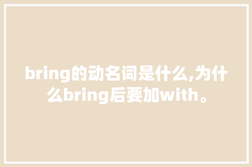 bring的动名词是什么,为什么bring后要加with。 bring的动名词是什么,为什么bring后要加with。 神马SEO