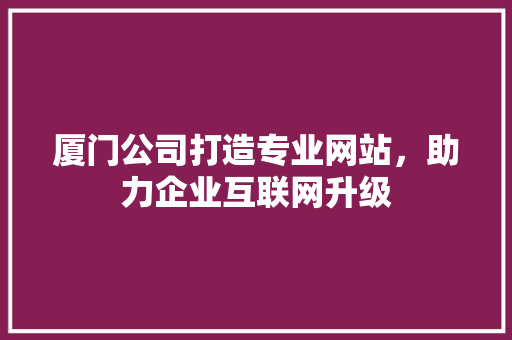 厦门公司打造专业网站，助力企业互联网升级 厦门公司打造专业网站，助力企业互联网升级 SEO关键词