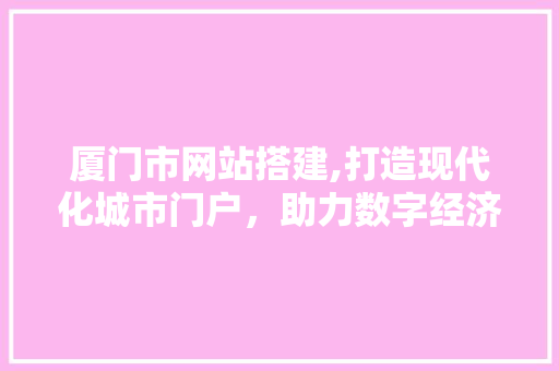 厦门市网站搭建,打造现代化城市门户，助力数字经济腾飞 厦门市网站搭建,打造现代化城市门户，助力数字经济腾飞 神马SEO