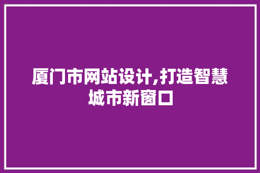 厦门市网站设计,打造智慧城市新窗口 厦门市网站设计,打造智慧城市新窗口 百度SEO