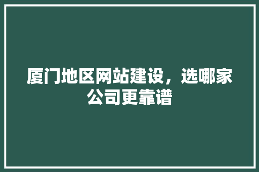 厦门地区网站建设，选哪家公司更靠谱 厦门地区网站建设，选哪家公司更靠谱 SEO关键词