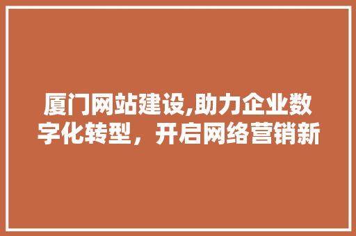厦门网站建设,助力企业数字化转型，开启网络营销新篇章 厦门网站建设,助力企业数字化转型，开启网络营销新篇章 神马SEO