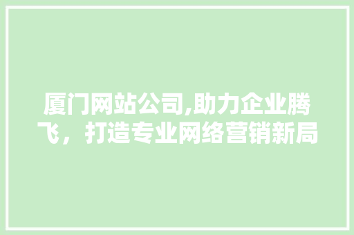 厦门网站公司,助力企业腾飞，打造专业网络营销新局面 厦门网站公司,助力企业腾飞，打造专业网络营销新局面 网站建设公司