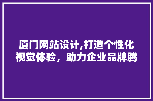 厦门网站设计,打造个性化视觉体验，助力企业品牌腾飞 厦门网站设计,打造个性化视觉体验，助力企业品牌腾飞 必应SEO