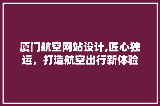 厦门航空网站设计,匠心独运，打造航空出行新体验 厦门航空网站设计,匠心独运，打造航空出行新体验 必应SEO