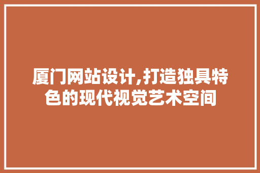 厦门网站设计,打造独具特色的现代视觉艺术空间 厦门网站设计,打造独具特色的现代视觉艺术空间 必应SEO