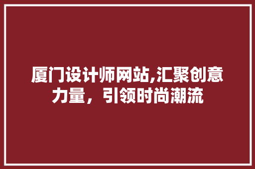 厦门设计师网站,汇聚创意力量，引领时尚潮流 厦门设计师网站,汇聚创意力量，引领时尚潮流 神马SEO