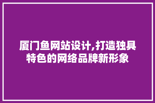 厦门鱼网站设计,打造独具特色的网络品牌新形象