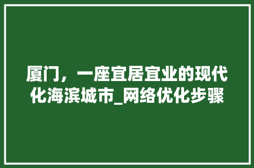 厦门，一座宜居宜业的现代化海滨城市_网络优化步骤探析 厦门，一座宜居宜业的现代化海滨城市_网络优化步骤探析 神马SEO