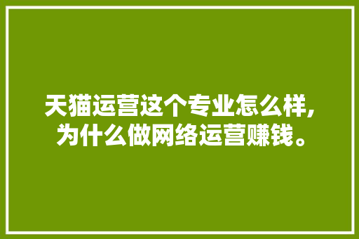 天猫运营这个专业怎么样,为什么做网络运营赚钱。 天猫运营这个专业怎么样,为什么做网络运营赚钱。 百度SEO