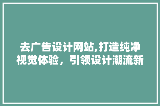 去广告设计网站,打造纯净视觉体验，引领设计潮流新风向 去广告设计网站,打造纯净视觉体验，引领设计潮流新风向 必应SEO
