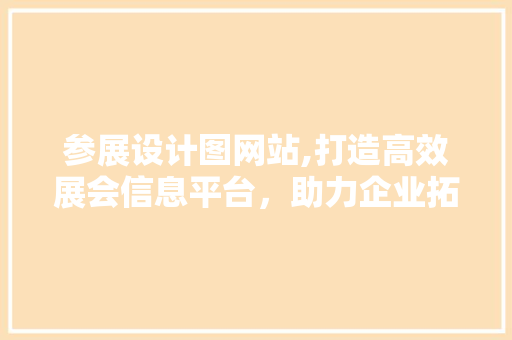 参展设计图网站,打造高效展会信息平台，助力企业拓展商机 参展设计图网站,打造高效展会信息平台，助力企业拓展商机 网站建设公司