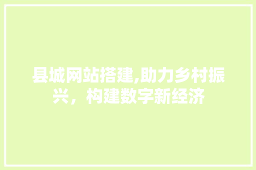县城网站搭建,助力乡村振兴，构建数字新经济