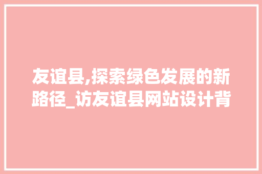 友谊县,探索绿色发展的新路径_访友谊县网站设计背后的故事 友谊县,探索绿色发展的新路径_访友谊县网站设计背后的故事 百度SEO