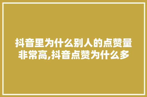 抖音里为什么别人的点赞量非常高,抖音点赞为什么多了会限流。 搜狗SEO 抖音里为什么别人的点赞量非常高,抖音点赞为什么多了会限流。 抖音里为什么别人的点赞量非常高,抖音点赞为什么多了会限流。 搜狗SEO