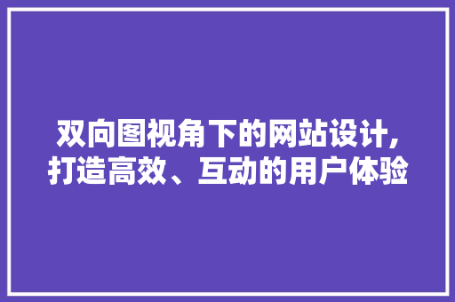 双向图视角下的网站设计,打造高效、互动的用户体验 双向图视角下的网站设计,打造高效、互动的用户体验 必应SEO
