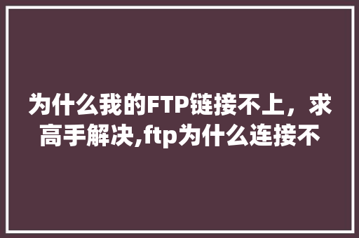 为什么我的FTP链接不上，求高手解决,ftp为什么连接不上服务器。 为什么我的FTP链接不上，求高手解决,ftp为什么连接不上服务器。 SEO关键词
