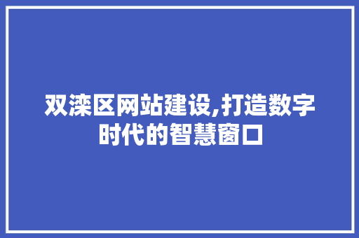 双滦区网站建设,打造数字时代的智慧窗口 双滦区网站建设,打造数字时代的智慧窗口 神马SEO