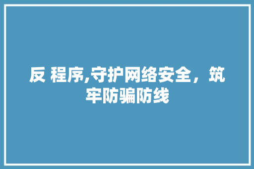 反 程序,守护网络安全，筑牢防骗防线 反 程序,守护网络安全，筑牢防骗防线 神马SEO