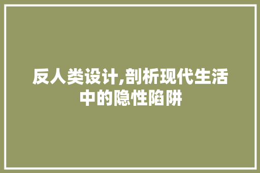 反人类设计,剖析现代生活中的隐性陷阱