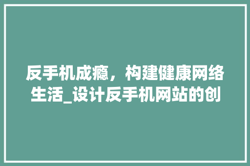 反手机成瘾，构建健康网络生活_设计反手机网站的创新方法 反手机成瘾，构建健康网络生活_设计反手机网站的创新方法 SEO关键词