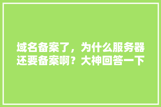 域名备案了，为什么服务器还要备案啊？大神回答一下,为什么要求网站备案呢。 域名备案了，为什么服务器还要备案啊？大神回答一下,为什么要求网站备案呢。 网站建设公司