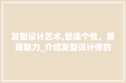 发型设计艺术,塑造个性，展现魅力_介绍发型设计师的世界