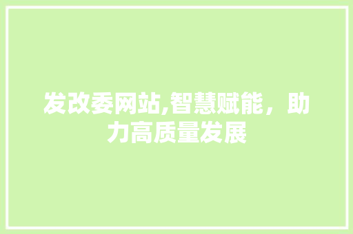 发改委网站,智慧赋能，助力高质量发展 发改委网站,智慧赋能，助力高质量发展 SEO关键词