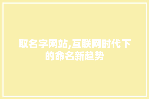 取名字网站,互联网时代下的命名新趋势