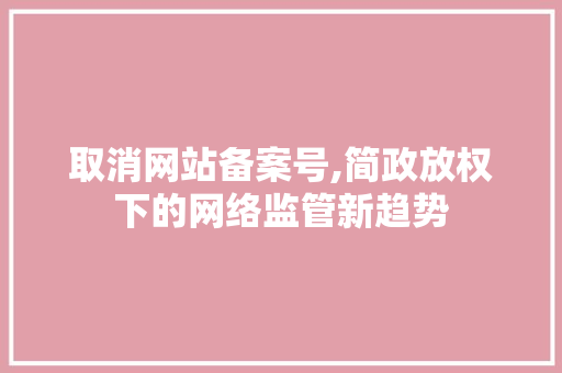 取消网站备案号,简政放权下的网络监管新趋势 取消网站备案号,简政放权下的网络监管新趋势 百度SEO