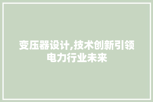 变压器设计,技术创新引领电力行业未来 变压器设计,技术创新引领电力行业未来 神马SEO